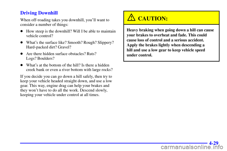 CHEVROLET SUBURBAN 2002 9.G Owners Manual 4-29 Driving Downhill
When off-roading takes you downhill, youll want to
consider a number of things:
How steep is the downhill? Will I be able to maintain
vehicle control?
Whats the surface like?