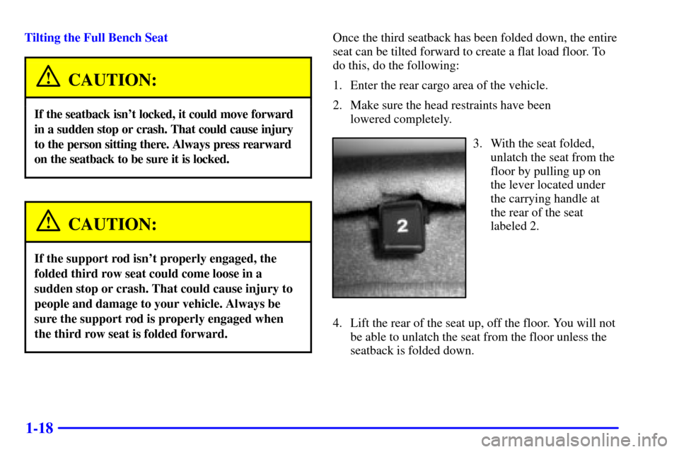 CHEVROLET SUBURBAN 2002 9.G Owners Manual 1-18
Tilting the Full Bench Seat
CAUTION:
If the seatback isnt locked, it could move forward
in a sudden stop or crash. That could cause injury
to the person sitting there. Always press rearward
on t