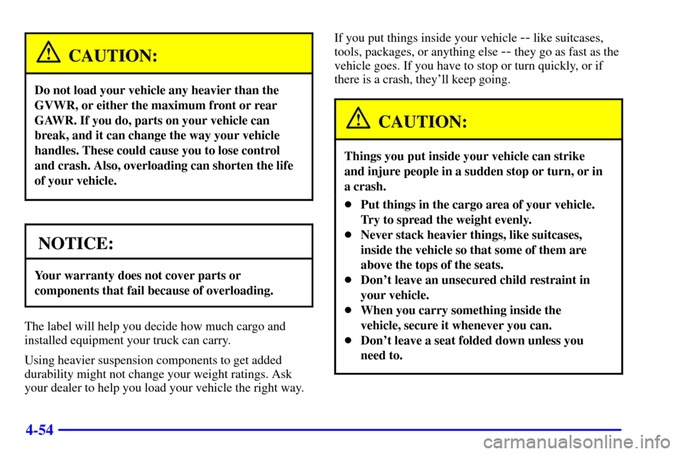 CHEVROLET SUBURBAN 2002 9.G Owners Manual 4-54
CAUTION:
Do not load your vehicle any heavier than the
GVWR, or either the maximum front or rear
GAWR. If you do, parts on your vehicle can
break, and it can change the way your vehicle
handles. 