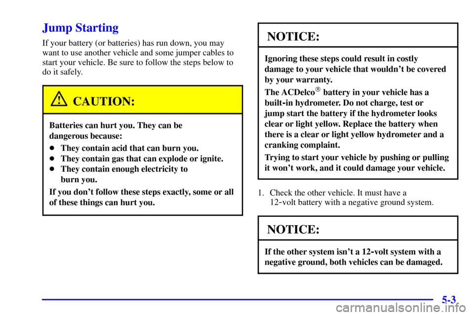 CHEVROLET SUBURBAN 2002 9.G Owners Manual 5-3
Jump Starting
If your battery (or batteries) has run down, you may
want to use another vehicle and some jumper cables to
start your vehicle. Be sure to follow the steps below to
do it safely.
CAUT