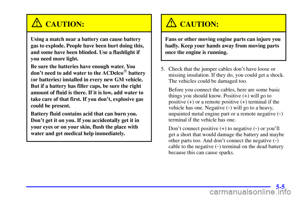CHEVROLET SUBURBAN 2002 9.G Owners Manual 5-5
CAUTION:
Using a match near a battery can cause battery
gas to explode. People have been hurt doing this,
and some have been blinded. Use a flashlight if
you need more light.
Be sure the batteries