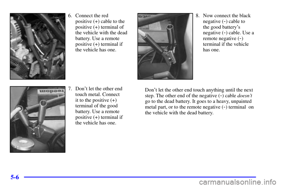 CHEVROLET SUBURBAN 2002 9.G Owners Manual 5-6
6. Connect the red 
positive (+) cable to the
positive (+) terminal of
the vehicle with the dead
battery. Use a remote
positive (+) terminal if
the vehicle has one.
7. Dont let the other end
touc