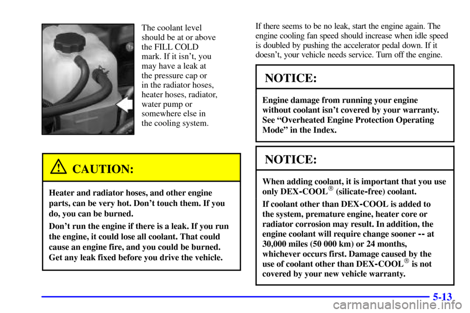 CHEVROLET SUBURBAN 2002 9.G Owners Manual 5-13
The coolant level
should be at or above
the FILL COLD
mark. If it isnt, you
may have a leak at
the pressure cap or
in the radiator hoses,
heater hoses, radiator,
water pump or
somewhere else CHEVROLET SUBURBAN 2002 9.G Owners Manual 5-13
The coolant level
should be at or above
the FILL COLD
mark. If it isnt, you
may have a leak at
the pressure cap or
in the radiator hoses,
heater hoses, radiator,
water pump or
somewhere else