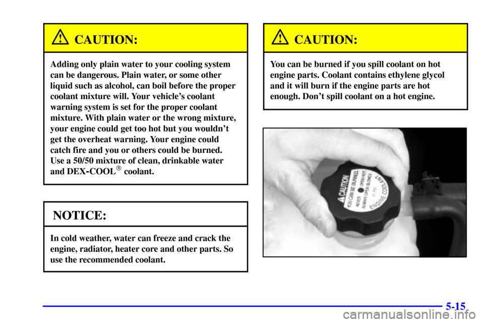 CHEVROLET SUBURBAN 2002 9.G Owners Manual 5-15
CAUTION:
Adding only plain water to your cooling system
can be dangerous. Plain water, or some other
liquid such as alcohol, can boil before the proper
coolant mixture will. Your vehicles coolan CHEVROLET SUBURBAN 2002 9.G Owners Manual 5-15
CAUTION:
Adding only plain water to your cooling system
can be dangerous. Plain water, or some other
liquid such as alcohol, can boil before the proper
coolant mixture will. Your vehicles coolan