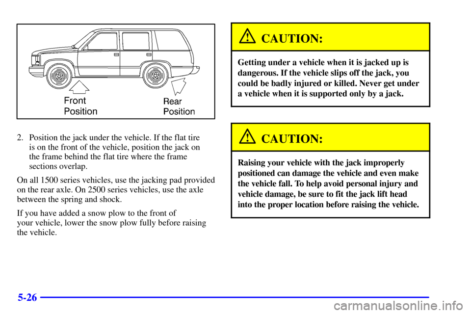 CHEVROLET SUBURBAN 2002 9.G Owners Manual 5-26
2. Position the jack under the vehicle. If the flat tire 
is on the front of the vehicle, position the jack on 
the frame behind the flat tire where the frame
sections overlap.
On all 1500 series