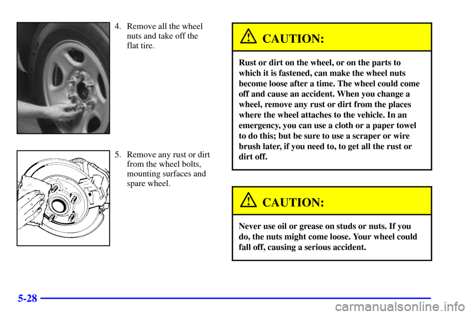 CHEVROLET SUBURBAN 2002 9.G Owners Manual 5-28
4. Remove all the wheel
nuts and take off the
flat tire.
5. Remove any rust or dirt
from the wheel bolts,
mounting surfaces and
spare wheel.
CAUTION:
Rust or dirt on the wheel, or on the parts t CHEVROLET SUBURBAN 2002 9.G Owners Manual 5-28
4. Remove all the wheel
nuts and take off the
flat tire.
5. Remove any rust or dirt
from the wheel bolts,
mounting surfaces and
spare wheel.
CAUTION:
Rust or dirt on the wheel, or on the parts t
