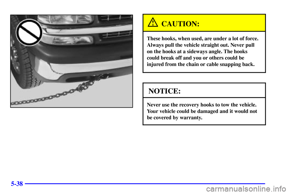 CHEVROLET SUBURBAN 2002 9.G Owners Manual 5-38
CAUTION:
These hooks, when used, are under a lot of force.
Always pull the vehicle straight out. Never pull
on the hooks at a sideways angle. The hooks
could break off and you or others could be
