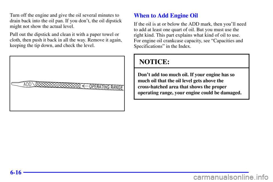 CHEVROLET SUBURBAN 2002 9.G Owners Manual 6-16
Turn off the engine and give the oil several minutes to
drain back into the oil pan. If you dont, the oil dipstick
might not show the actual level.
Pull out the dipstick and clean it with a pape