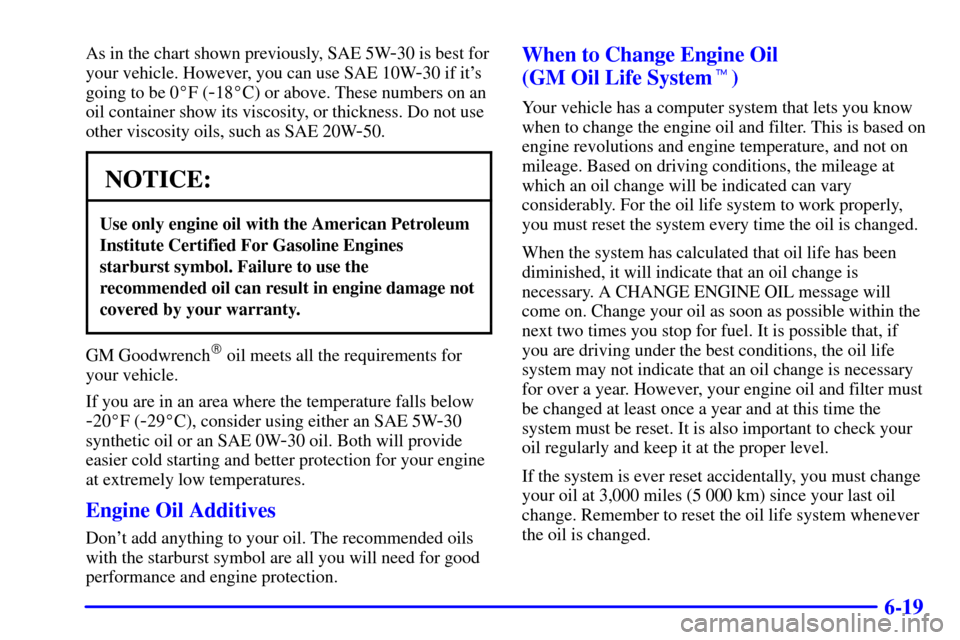 CHEVROLET SUBURBAN 2002 9.G Owners Manual 6-19
As in the chart shown previously, SAE 5W-30 is best for
your vehicle. However, you can use SAE 10W
-30 if its
going to be 0F (
-18C) or above. These numbers on an
oil container show its viscos