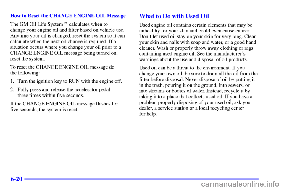 CHEVROLET SUBURBAN 2002 9.G Owners Manual 6-20
How to Reset the CHANGE ENGINE OIL Message
The GM Oil Life System calculates when to 
change your engine oil and filter based on vehicle use.
Anytime your oil is changed, reset the system so it 