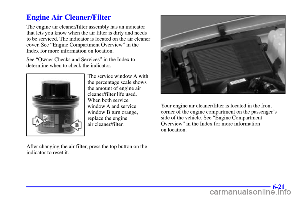 CHEVROLET SUBURBAN 2002 9.G Owners Manual 6-21
Engine Air Cleaner/Filter
The engine air cleaner/filter assembly has an indicator
that lets you know when the air filter is dirty and needs
to be serviced. The indicator is located on the air cle