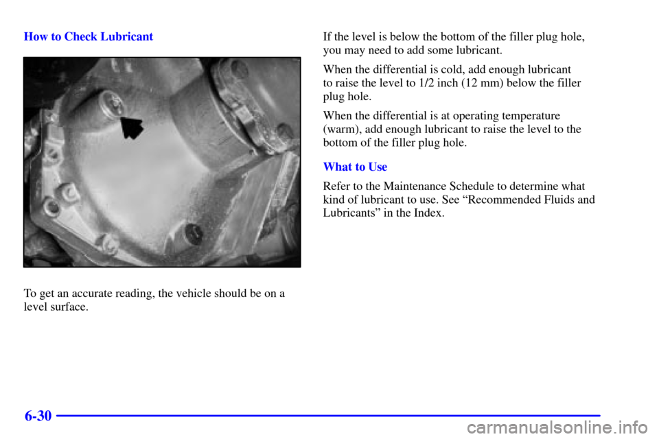 CHEVROLET SUBURBAN 2002 9.G Owners Manual 6-30
How to Check Lubricant
To get an accurate reading, the vehicle should be on a
level surface.If the level is below the bottom of the filler plug hole,
you may need to add some lubricant.
When the 