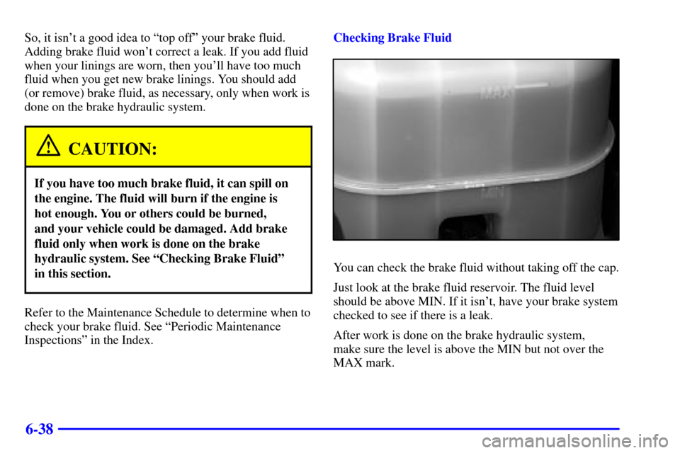 CHEVROLET SUBURBAN 2002 9.G Owners Manual 6-38
So, it isnt a good idea to ªtop offº your brake fluid.
Adding brake fluid wont correct a leak. If you add fluid
when your linings are worn, then youll have too much
fluid when you get new br