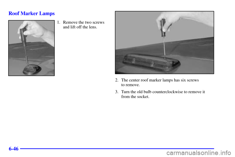 CHEVROLET SUBURBAN 2002 9.G Owners Manual 6-46 Roof Marker Lamps
1. Remove the two screws
and lift off the lens.
2. The center roof marker lamps has six screws
to remove.
3. Turn the old bulb counterclockwise to remove it
from the socket. CHEVROLET SUBURBAN 2002 9.G Owners Manual 6-46 Roof Marker Lamps
1. Remove the two screws
and lift off the lens.
2. The center roof marker lamps has six screws
to remove.
3. Turn the old bulb counterclockwise to remove it
from the socket.