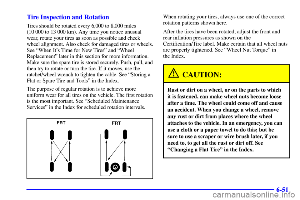 CHEVROLET SUBURBAN 2002 9.G Owners Manual 6-51 Tire Inspection and Rotation
Tires should be rotated every 6,000 to 8,000 miles
(10 000 to 13 000 km). Any time you notice unusual
wear, rotate your tires as soon as possible and check
wheel alig CHEVROLET SUBURBAN 2002 9.G Owners Manual 6-51 Tire Inspection and Rotation
Tires should be rotated every 6,000 to 8,000 miles
(10 000 to 13 000 km). Any time you notice unusual
wear, rotate your tires as soon as possible and check
wheel alig
