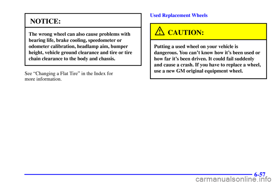 CHEVROLET SUBURBAN 2002 9.G Owners Manual 6-57
NOTICE:
The wrong wheel can also cause problems with
bearing life, brake cooling, speedometer or
odometer calibration, headlamp aim, bumper
height, vehicle ground clearance and tire or tire
chain CHEVROLET SUBURBAN 2002 9.G Owners Manual 6-57
NOTICE:
The wrong wheel can also cause problems with
bearing life, brake cooling, speedometer or
odometer calibration, headlamp aim, bumper
height, vehicle ground clearance and tire or tire
chain