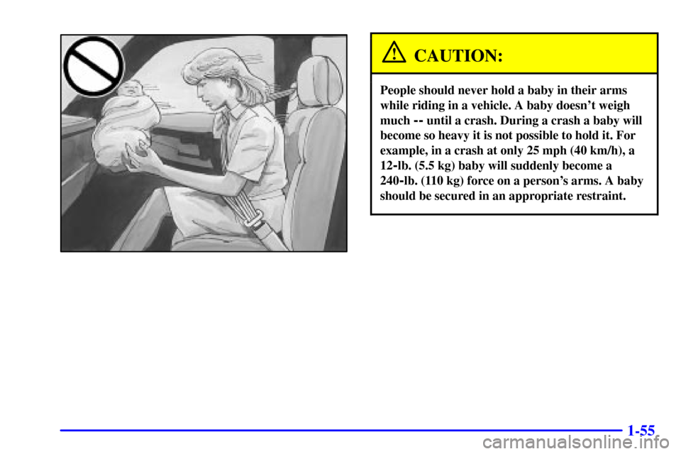 CHEVROLET SUBURBAN 2002 9.G Repair Manual 1-55
CAUTION:
People should never hold a baby in their arms
while riding in a vehicle. A baby doesnt weigh
much
-- until a crash. During a crash a baby will
become so heavy it is not possible to hol CHEVROLET SUBURBAN 2002 9.G Repair Manual 1-55
CAUTION:
People should never hold a baby in their arms
while riding in a vehicle. A baby doesnt weigh
much
-- until a crash. During a crash a baby will
become so heavy it is not possible to hol
