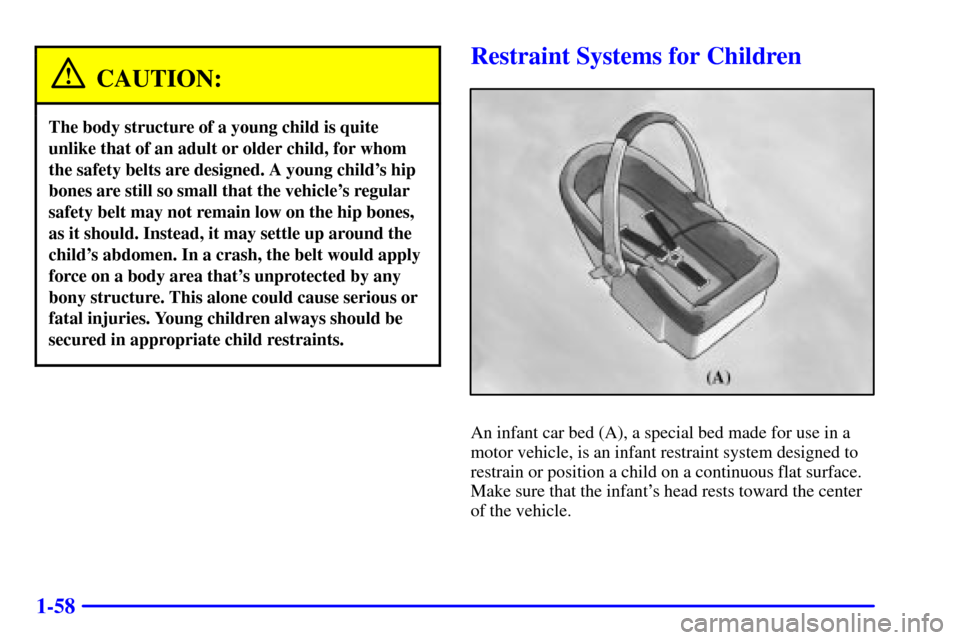 CHEVROLET SUBURBAN 2002 9.G Repair Manual 1-58
CAUTION:
The body structure of a young child is quite
unlike that of an adult or older child, for whom
the safety belts are designed. A young childs hip
bones are still so small that the vehicle CHEVROLET SUBURBAN 2002 9.G Repair Manual 1-58
CAUTION:
The body structure of a young child is quite
unlike that of an adult or older child, for whom
the safety belts are designed. A young childs hip
bones are still so small that the vehicle