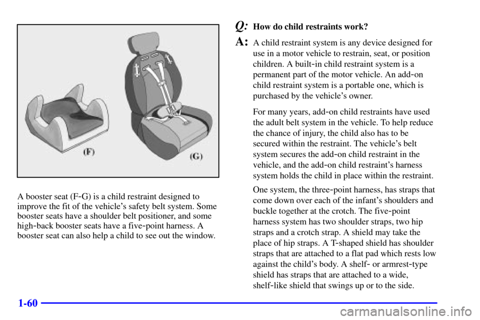 CHEVROLET SUBURBAN 2002 9.G Repair Manual 1-60
A booster seat (F-G) is a child restraint designed to
improve the fit of the vehicles safety belt system. Some
booster seats have a shoulder belt positioner, and some
high
-back booster seats ha CHEVROLET SUBURBAN 2002 9.G Repair Manual 1-60
A booster seat (F-G) is a child restraint designed to
improve the fit of the vehicles safety belt system. Some
booster seats have a shoulder belt positioner, and some
high
-back booster seats ha