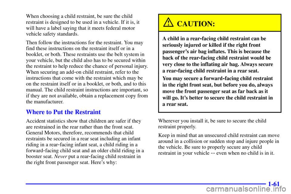 CHEVROLET SUBURBAN 2002 9.G Repair Manual 1-61
When choosing a child restraint, be sure the child
restraint is designed to be used in a vehicle. If it is, it
will have a label saying that it meets federal motor
vehicle safety standards.
Then CHEVROLET SUBURBAN 2002 9.G Repair Manual 1-61
When choosing a child restraint, be sure the child
restraint is designed to be used in a vehicle. If it is, it
will have a label saying that it meets federal motor
vehicle safety standards.
Then