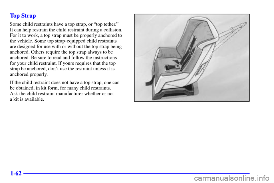 CHEVROLET SUBURBAN 2002 9.G Repair Manual 1-62 Top Strap
Some child restraints have a top strap, or ªtop tether.º
It can help restrain the child restraint during a collision.
For it to work, a top strap must be properly anchored to
the veh CHEVROLET SUBURBAN 2002 9.G Repair Manual 1-62 Top Strap
Some child restraints have a top strap, or ªtop tether.º
It can help restrain the child restraint during a collision.
For it to work, a top strap must be properly anchored to
the veh