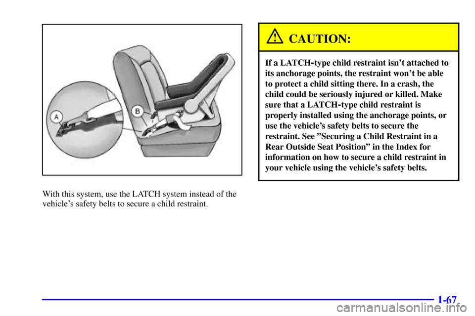 CHEVROLET SUBURBAN 2002 9.G Manual PDF 1-67
With this system, use the LATCH system instead of the
vehicles safety belts to secure a child restraint.
CAUTION:
If a LATCH-type child restraint isnt attached to
its anchorage points, the rest