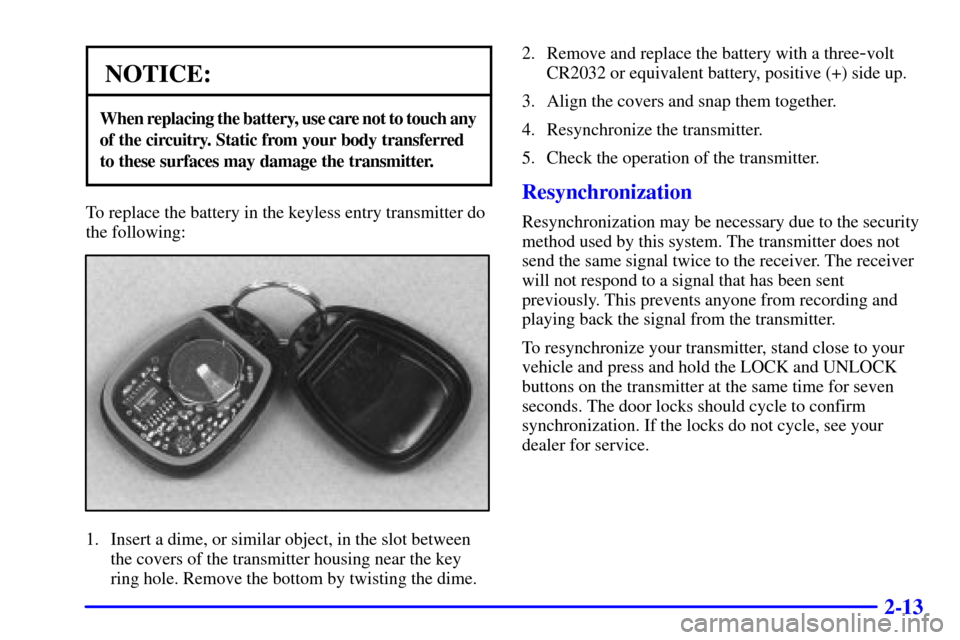 CHEVROLET SUBURBAN 2002 9.G Owners Manual 2-13
NOTICE:
When replacing the battery, use care not to touch any
of the circuitry. Static from your body transferred 
to these surfaces may damage the transmitter.
To replace the battery in the keyl