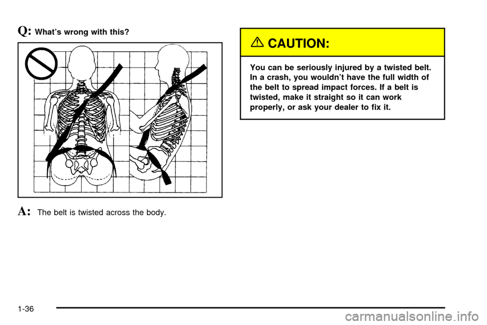 CHEVROLET SUBURBAN 2003 9.G Service Manual Q:Whats wrong with this?
A:The belt is twisted across the body.
{CAUTION:
You can be seriously injured by a twisted belt.
In a crash, you wouldnt have the full width of
the belt to spread impact for