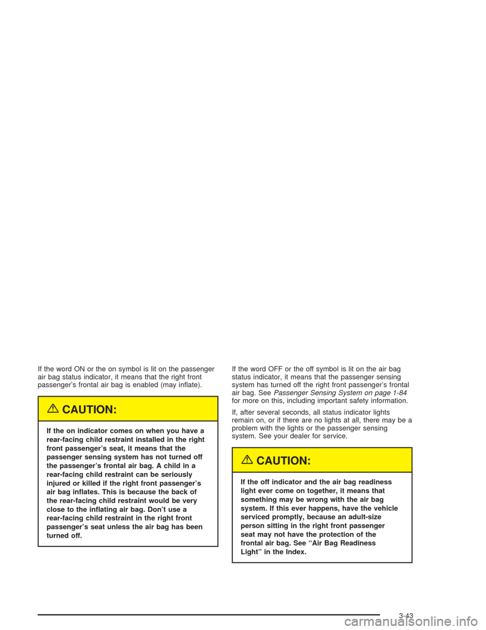 CHEVROLET SUBURBAN 2004 9.G Owners Manual If the word ON or the on symbol is lit on the passenger
air bag status indicator, it means that the right front
passenger’s frontal air bag is enabled (may in�ate).
{CAUTION:
If the on indicator com