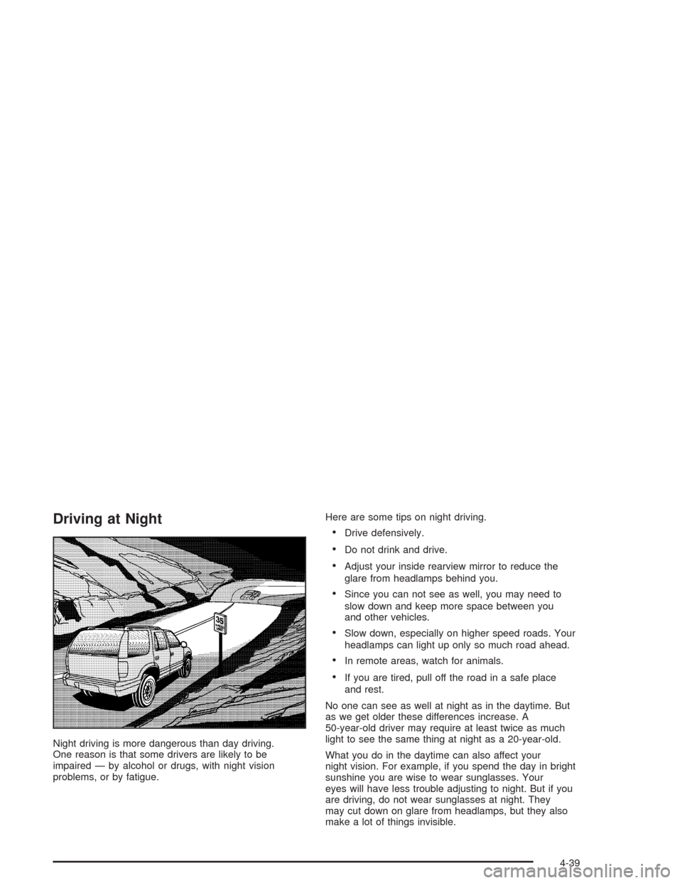 CHEVROLET SUBURBAN 2004 9.G Owners Manual Driving at Night
Night driving is more dangerous than day driving.
One reason is that some drivers are likely to be
impaired — by alcohol or drugs, with night vision
problems, or by fatigue.Here are