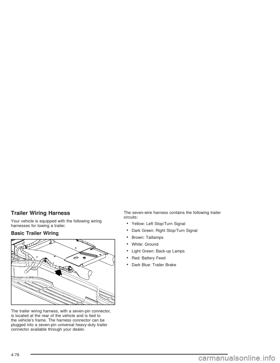 CHEVROLET SUBURBAN 2004 9.G Owners Manual Trailer Wiring Harness
Your vehicle is equipped with the following wiring
harnesses for towing a trailer.
Basic Trailer Wiring
The trailer wiring harness, with a seven-pin connector,
is located at the