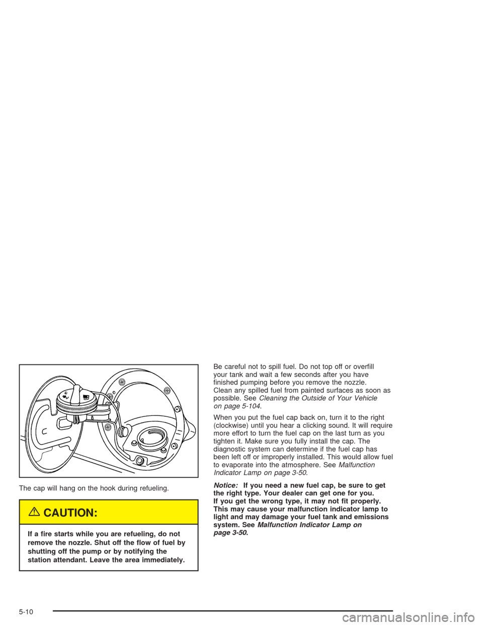 CHEVROLET SUBURBAN 2004 9.G Owners Manual The cap will hang on the hook during refueling.
{CAUTION:
If a �re starts while you are refueling, do not
remove the nozzle. Shut off the �ow of fuel by
shutting off the pump or by notifying the
stati