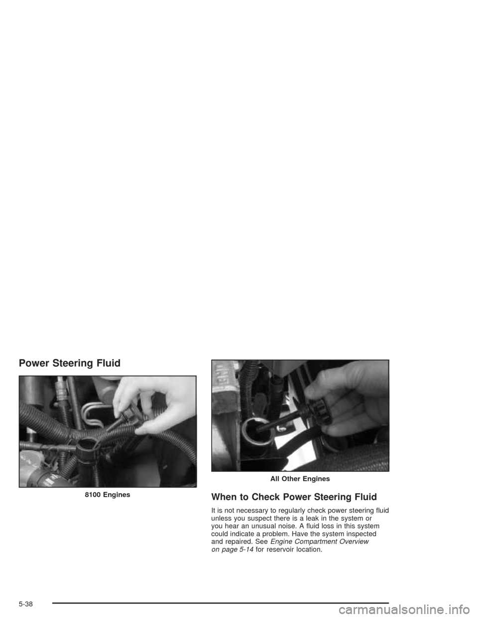 CHEVROLET SUBURBAN 2004 9.G Owners Manual Power Steering Fluid
When to Check Power Steering Fluid
It is not necessary to regularly check power steering �uid
unless you suspect there is a leak in the system or
you hear an unusual noise. A �uid
