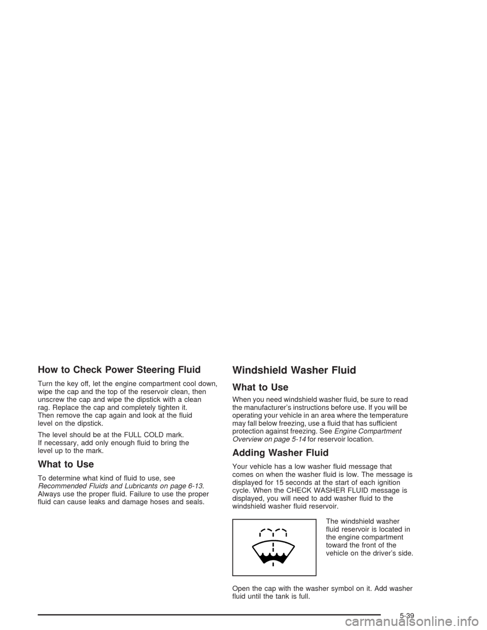 CHEVROLET SUBURBAN 2004 9.G Owners Manual How to Check Power Steering Fluid
Turn the key off, let the engine compartment cool down,
wipe the cap and the top of the reservoir clean, then
unscrew the cap and wipe the dipstick with a clean
rag. 