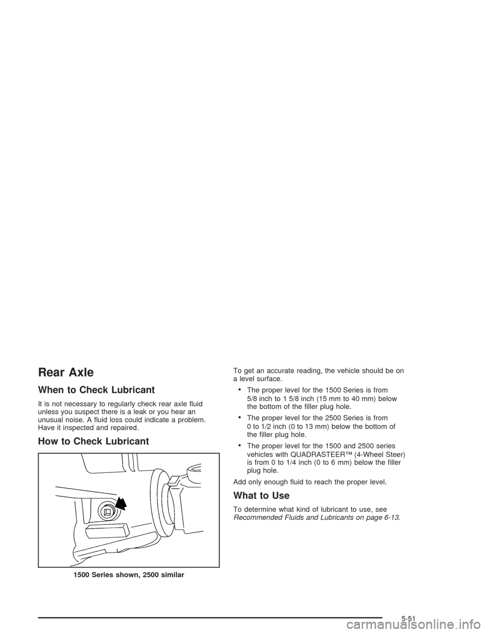 CHEVROLET SUBURBAN 2004 9.G Owners Manual Rear Axle
When to Check Lubricant
It is not necessary to regularly check rear axle �uid
unless you suspect there is a leak or you hear an
unusual noise. A �uid loss could indicate a problem.
Have it i