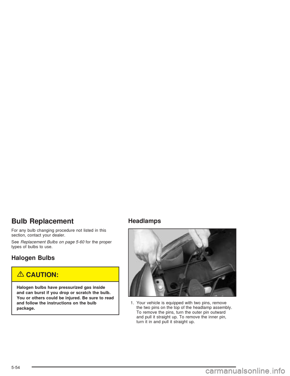 CHEVROLET SUBURBAN 2004 9.G Owners Manual Bulb Replacement
For any bulb changing procedure not listed in this
section, contact your dealer.
SeeReplacement Bulbs on page 5-60for the proper
types of bulbs to use.
Halogen Bulbs
{CAUTION:
Halogen
