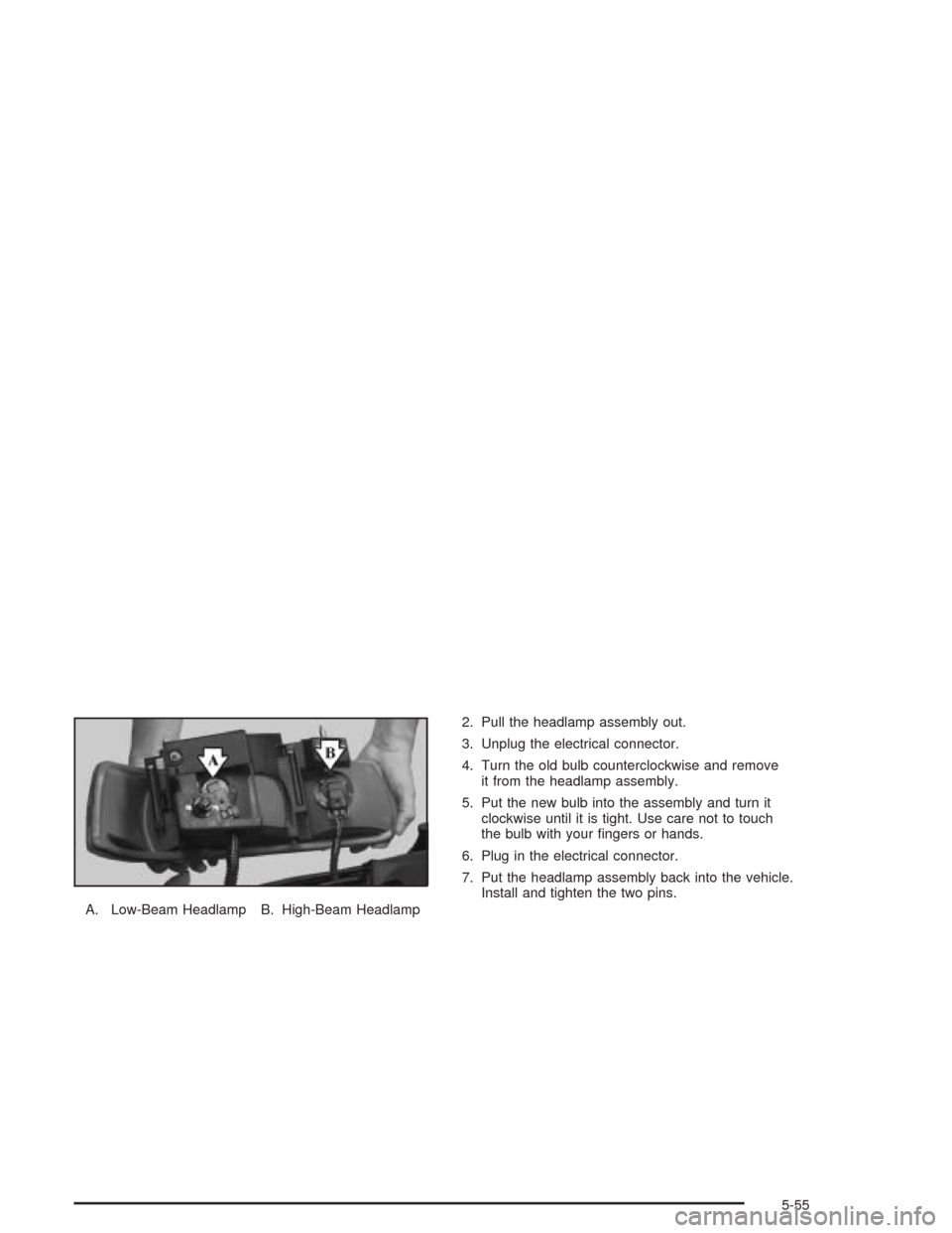 CHEVROLET SUBURBAN 2004 9.G Owners Manual A. Low-Beam Headlamp B. High-Beam Headlamp2. Pull the headlamp assembly out.
3. Unplug the electrical connector.
4. Turn the old bulb counterclockwise and remove
it from the headlamp assembly.
5. Put 