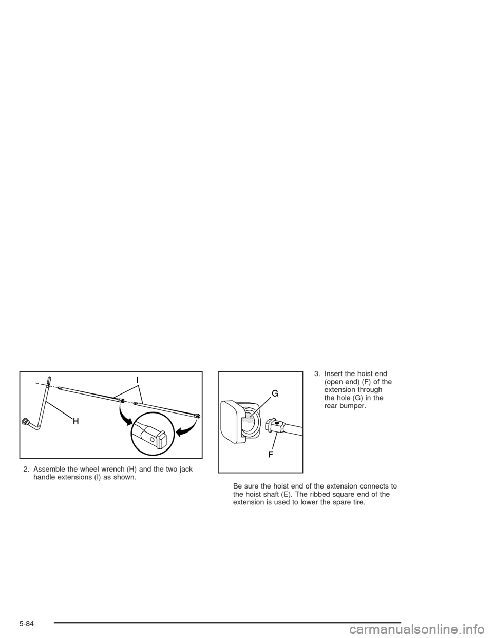 CHEVROLET SUBURBAN 2004 9.G Owners Manual 2. Assemble the wheel wrench (H) and the two jack
handle extensions (I) as shown.3. Insert the hoist end
(open end) (F) of the
extension through
the hole (G) in the
rear bumper.
Be sure the hoist end 