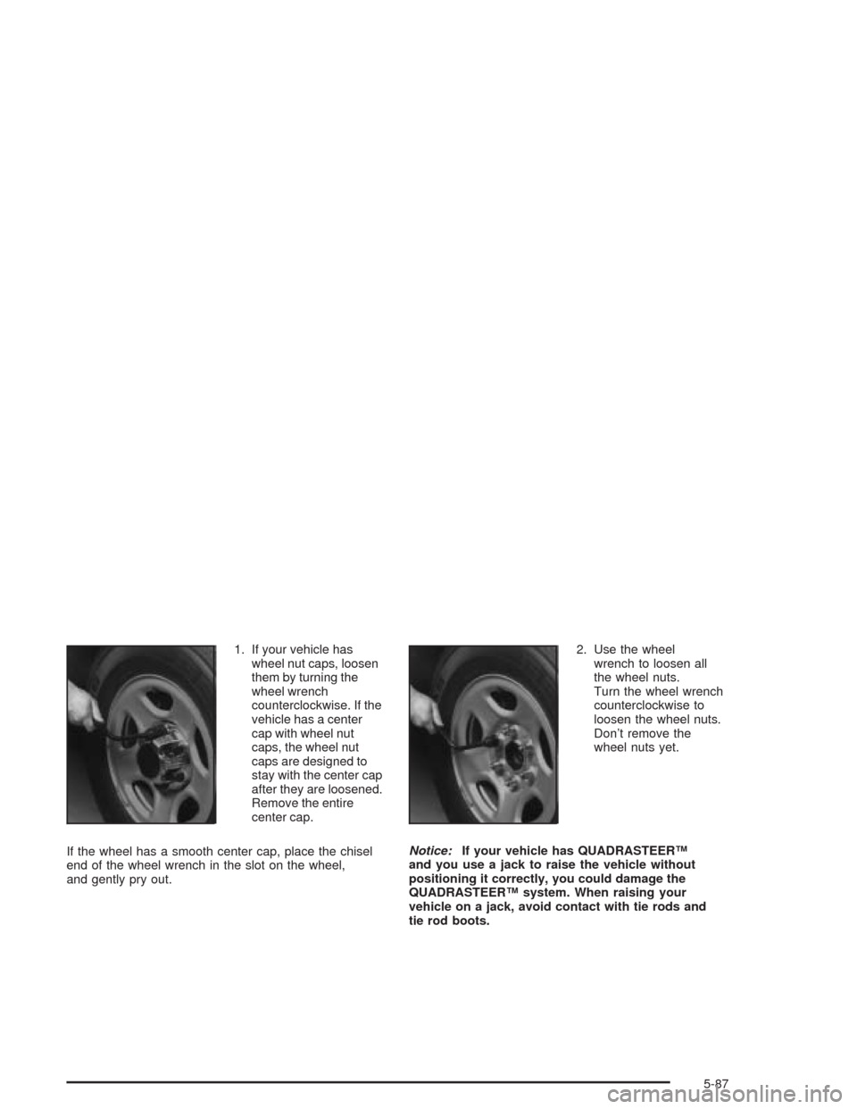 CHEVROLET SUBURBAN 2004 9.G Owners Manual 1. If your vehicle has
wheel nut caps, loosen
them by turning the
wheel wrench
counterclockwise. If the
vehicle has a center
cap with wheel nut
caps, the wheel nut
caps are designed to
stay with the c