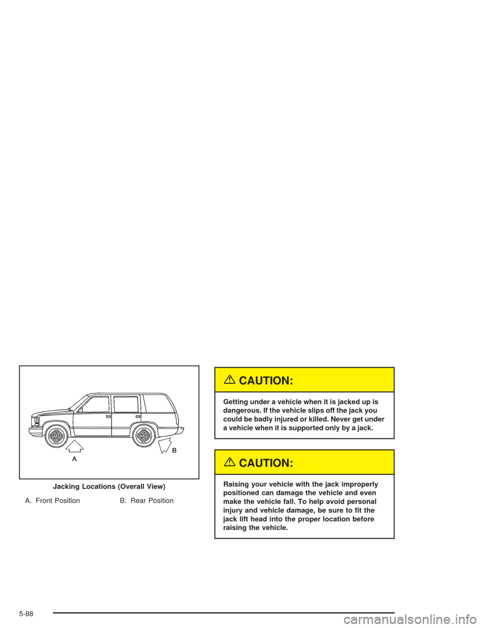 CHEVROLET SUBURBAN 2004 9.G Owners Manual A. Front Position B. Rear Position
{CAUTION:
Getting under a vehicle when it is jacked up is
dangerous. If the vehicle slips off the jack you
could be badly injured or killed. Never get under
a vehicl CHEVROLET SUBURBAN 2004 9.G Owners Manual A. Front Position B. Rear Position
{CAUTION:
Getting under a vehicle when it is jacked up is
dangerous. If the vehicle slips off the jack you
could be badly injured or killed. Never get under
a vehicl