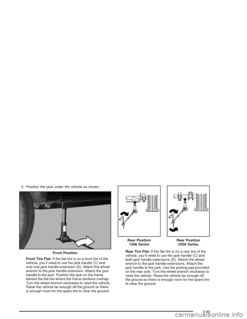 CHEVROLET SUBURBAN 2004 9.G Owners Manual 3. Position the jack under the vehicle as shown.
Front Tire Flat:If the �at tire is on a front tire of the
vehicle, you’ll need to use the jack handle (C) and
only one jack handle extension (D). Att