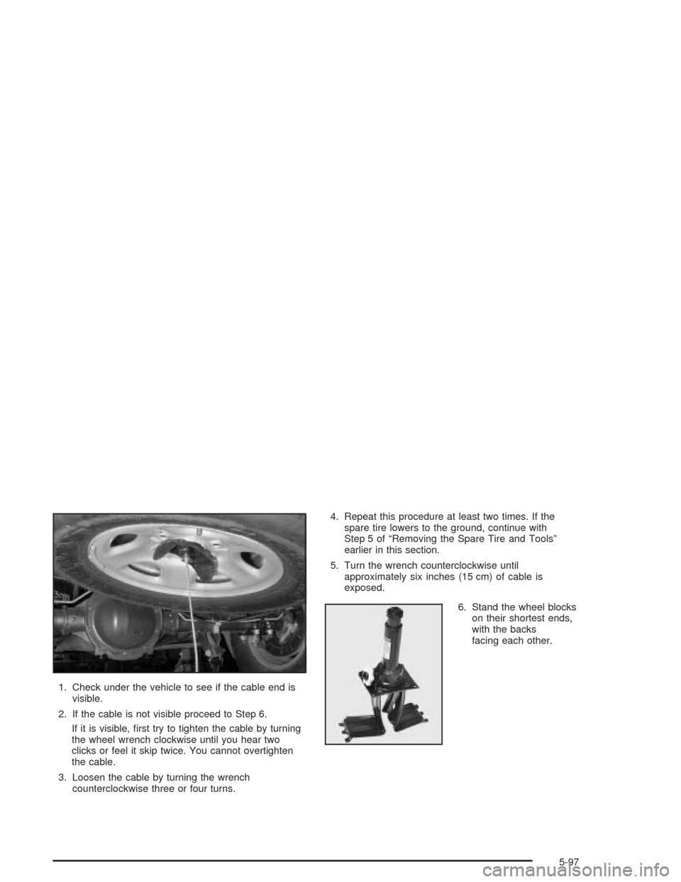 CHEVROLET SUBURBAN 2004 9.G Owners Manual 1. Check under the vehicle to see if the cable end is
visible.
2. If the cable is not visible proceed to Step 6.
If it is visible, �rst try to tighten the cable by turning
the wheel wrench clockwise u