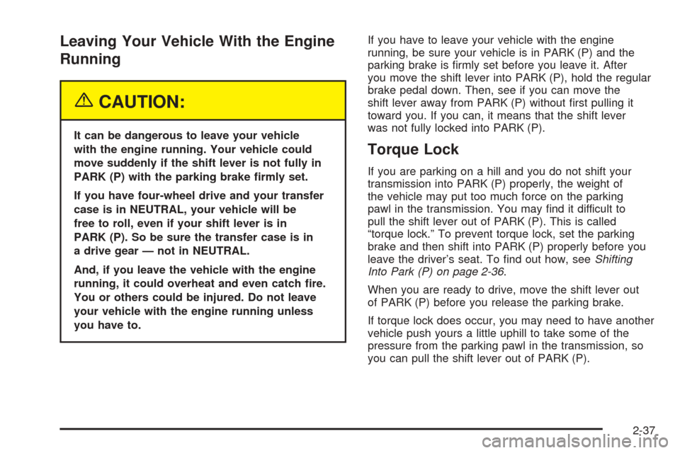 CHEVROLET SUBURBAN 2005 9.G Owners Manual Leaving Your Vehicle With the Engine
Running
{CAUTION:
It can be dangerous to leave your vehicle
with the engine running. Your vehicle could
move suddenly if the shift lever is not fully in
PARK (P) w