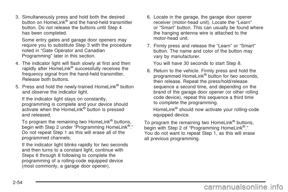 CHEVROLET SUBURBAN 2005 9.G Owners Manual 3. Simultaneously press and hold both the desired
button on HomeLink®and the hand-held transmitter
button. Do not release the buttons until Step 4
has been completed.
Some entry gates and garage door