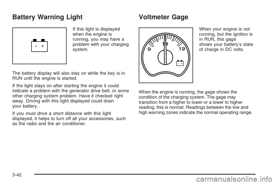 CHEVROLET SUBURBAN 2005 9.G Owners Manual Battery Warning Light
If this light is displayed
when the engine is
running, you may have a
problem with your charging
system.
The battery display will also stay on while the key is in
RUN until the e CHEVROLET SUBURBAN 2005 9.G Owners Manual Battery Warning Light
If this light is displayed
when the engine is
running, you may have a
problem with your charging
system.
The battery display will also stay on while the key is in
RUN until the e
