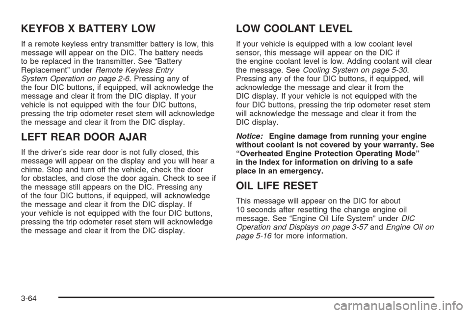CHEVROLET SUBURBAN 2005 9.G Owners Manual KEYFOB X BATTERY LOW
If a remote keyless entry transmitter battery is low, this
message will appear on the DIC. The battery needs
to be replaced in the transmitter. See “Battery
Replacement” under CHEVROLET SUBURBAN 2005 9.G Owners Manual KEYFOB X BATTERY LOW
If a remote keyless entry transmitter battery is low, this
message will appear on the DIC. The battery needs
to be replaced in the transmitter. See “Battery
Replacement” under