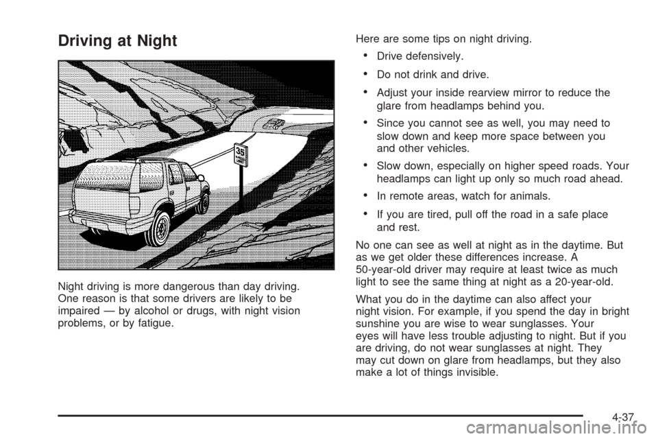 CHEVROLET SUBURBAN 2005 9.G Owners Manual Driving at Night
Night driving is more dangerous than day driving.
One reason is that some drivers are likely to be
impaired — by alcohol or drugs, with night vision
problems, or by fatigue.Here are