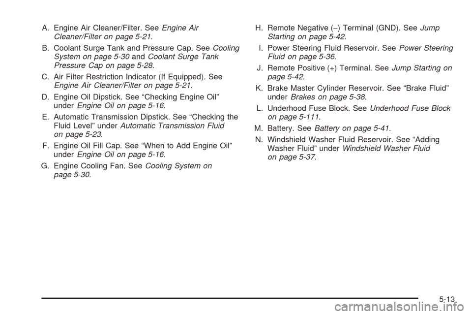 CHEVROLET SUBURBAN 2005 9.G Owners Manual A. Engine Air Cleaner/Filter. SeeEngine Air
Cleaner/Filter on page 5-21.
B. Coolant Surge Tank and Pressure Cap. SeeCooling
System on page 5-30andCoolant Surge Tank
Pressure Cap on page 5-28.
C. Air F