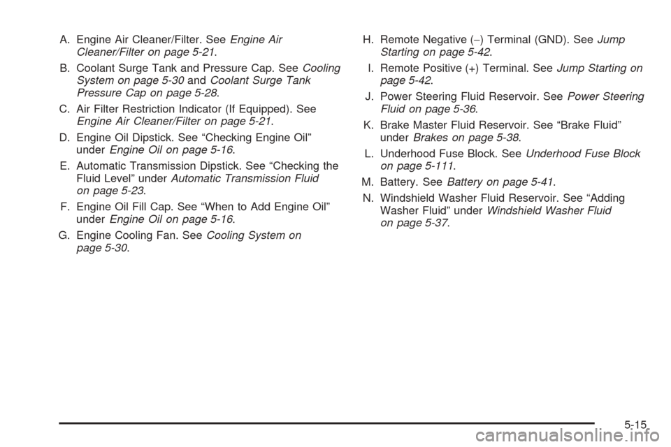 CHEVROLET SUBURBAN 2005 9.G Owners Manual A. Engine Air Cleaner/Filter. SeeEngine Air
Cleaner/Filter on page 5-21.
B. Coolant Surge Tank and Pressure Cap. SeeCooling
System on page 5-30andCoolant Surge Tank
Pressure Cap on page 5-28.
C. Air F