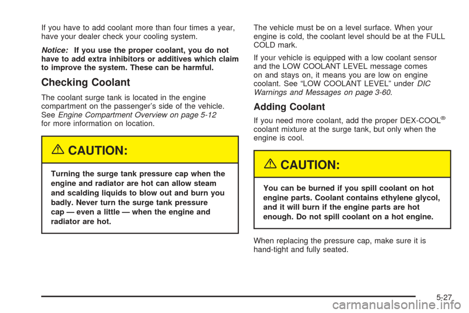 CHEVROLET SUBURBAN 2005 9.G Owners Manual If you have to add coolant more than four times a year,
have your dealer check your cooling system.
Notice:If you use the proper coolant, you do not
have to add extra inhibitors or additives which cla